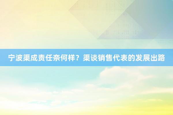 宁波渠成责任奈何样？渠谈销售代表的发展出路