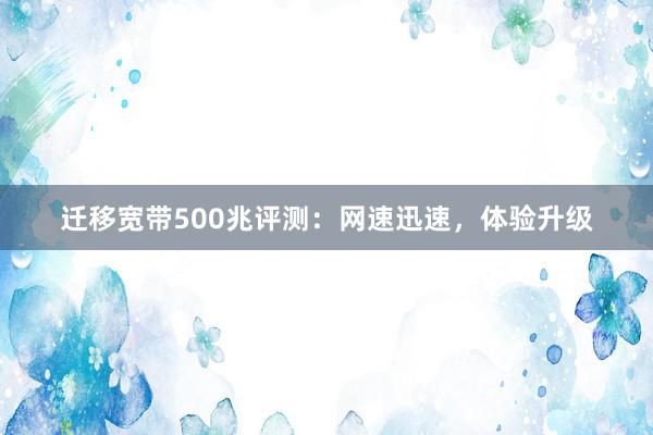 迁移宽带500兆评测：网速迅速，体验升级