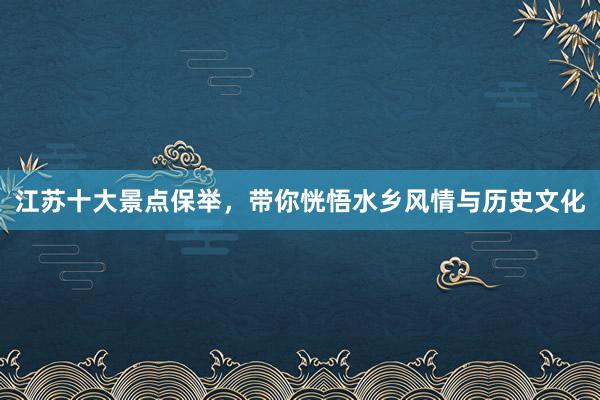 江苏十大景点保举，带你恍悟水乡风情与历史文化