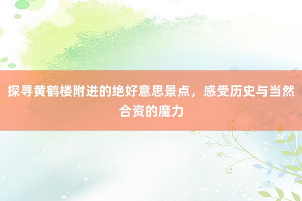 探寻黄鹤楼附进的绝好意思景点，感受历史与当然合资的魔力