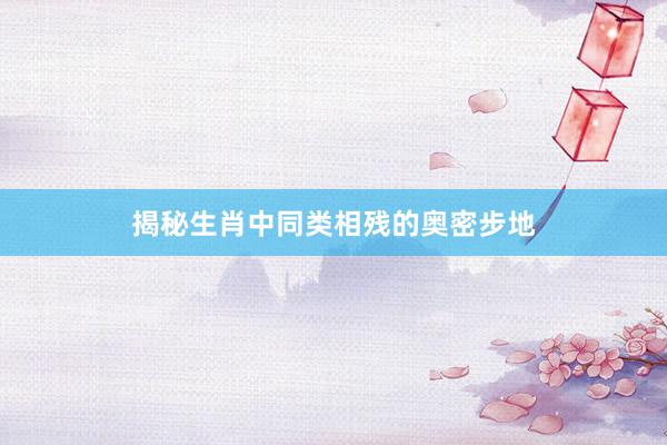 揭秘生肖中同类相残的奥密步地